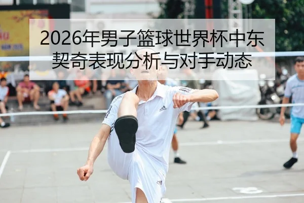 2026年男子篮球世界杯中东契奇表现分析与对手动态