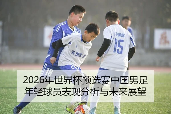 2026年世界杯预选赛中国男足年轻球员表现分析与未来展望