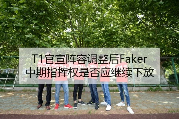 T1官宣阵容调整后Faker中期指挥权是否应继续下放