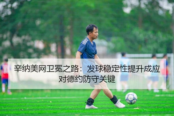 辛纳美网卫冕之路：发球稳定性提升成应对德约防守关键