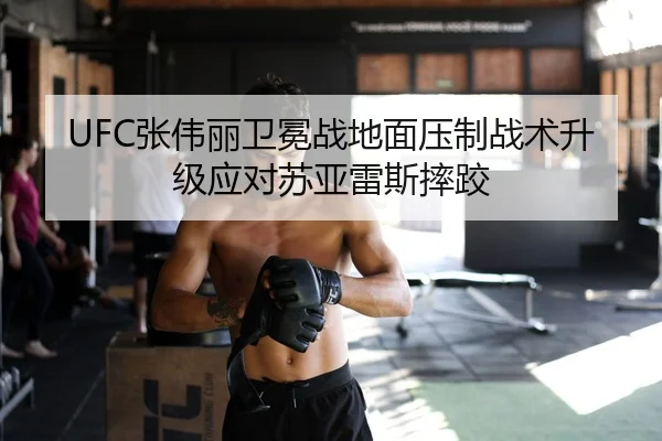 UFC张伟丽卫冕战地面压制战术升级应对苏亚雷斯摔跤