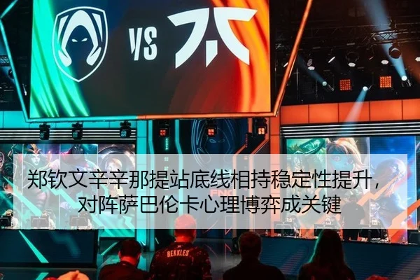 郑钦文辛辛那提站底线相持稳定性提升，对阵萨巴伦卡心理博弈成关键