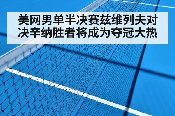 美网男单半决赛兹维列夫对决辛纳胜者将成为夺冠大热