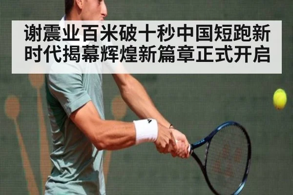谢震业百米破十秒中国短跑新时代揭幕辉煌新篇章正式开启
