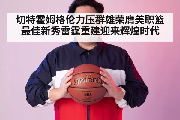 切特霍姆格伦力压群雄荣膺美职篮最佳新秀雷霆重建迎来辉煌时代