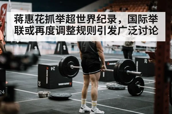 蒋惠花抓举超世界纪录，国际举联或再度调整规则引发广泛讨论