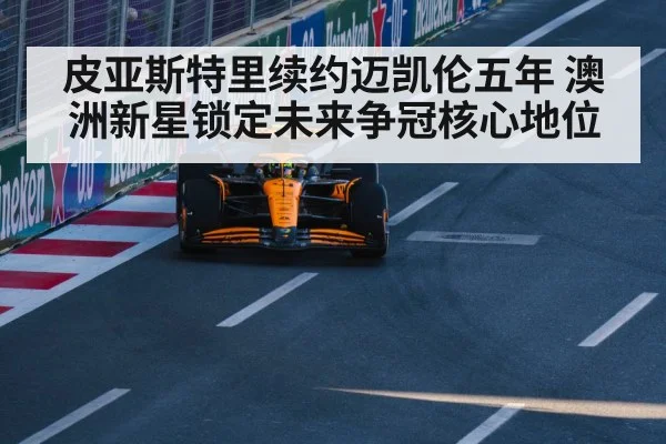 皮亚斯特里续约迈凯伦五年 澳洲新星锁定未来争冠核心地位