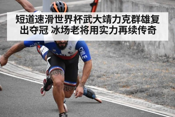 短道速滑世界杯武大靖力克群雄复出夺冠 冰场老将用实力再续传奇