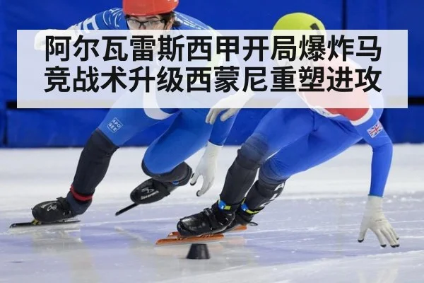 阿尔瓦雷斯西甲开局爆炸马竞战术升级西蒙尼重塑进攻