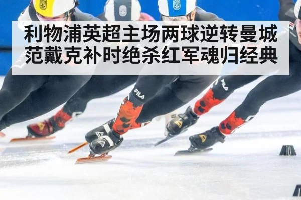 利物浦英超主场两球逆转曼城范戴克补时绝杀红军魂归经典